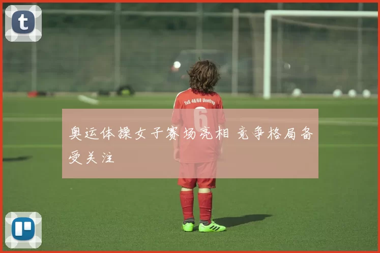 奥运体操女子赛场亮相 竞争格局备受关注