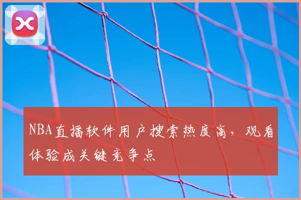NBA直播软件用户搜索热度高，观看体验成关键竞争点