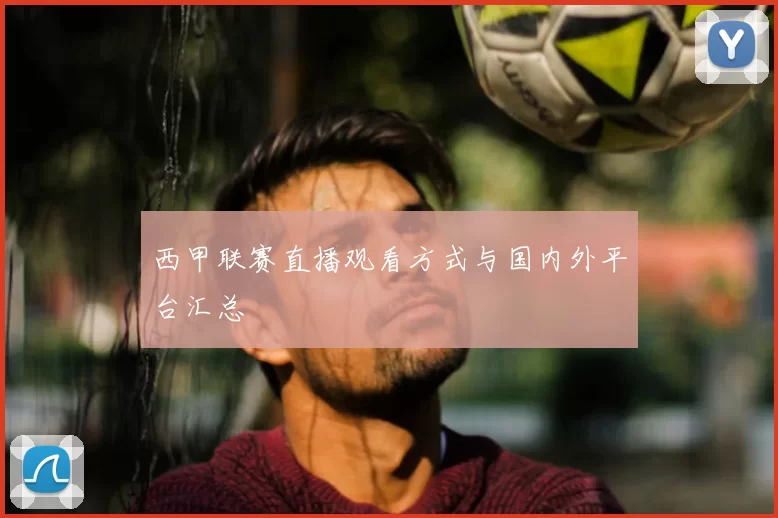西甲联赛直播观看方式与国内外平台汇总