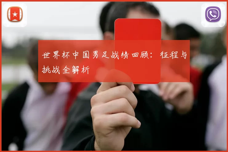 世界杯中国男足战绩回顾：征程与挑战全解析