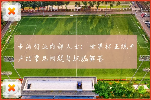专访行业内部人士：世界杯正规开户的常见问题与权威解答