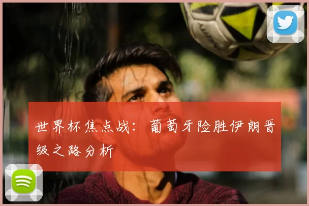 世界杯焦点战：葡萄牙险胜伊朗晋级之路分析