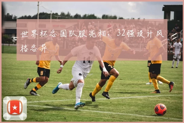 世界杯各国队服亮相，32强设计风格各异