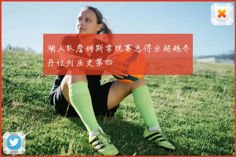 湖人队詹姆斯常规赛总得分超越乔丹位列历史第四