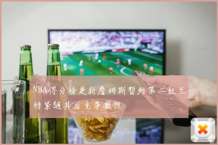 NBA得分榜更新詹姆斯暂列第二杜兰特紧随其后竞争激烈