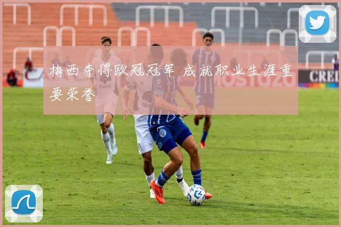 梅西夺得欧冠冠军 成就职业生涯重要荣誉