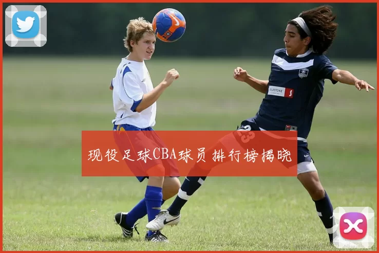 现役足球CBA球员排行榜揭晓