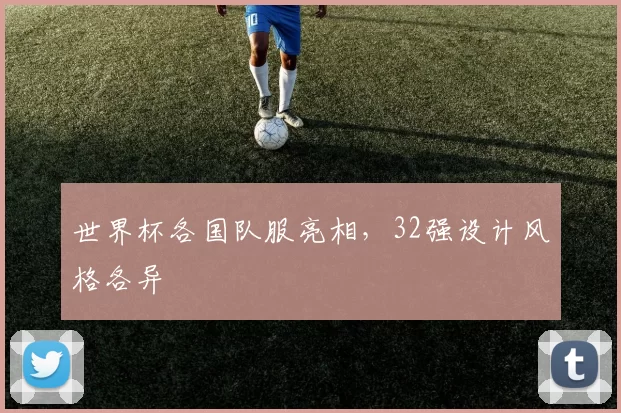 世界杯各国队服亮相，32强设计风格各异