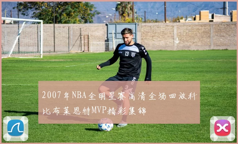 2007年NBA全明星赛高清全场回放科比布莱恩特MVP精彩集锦