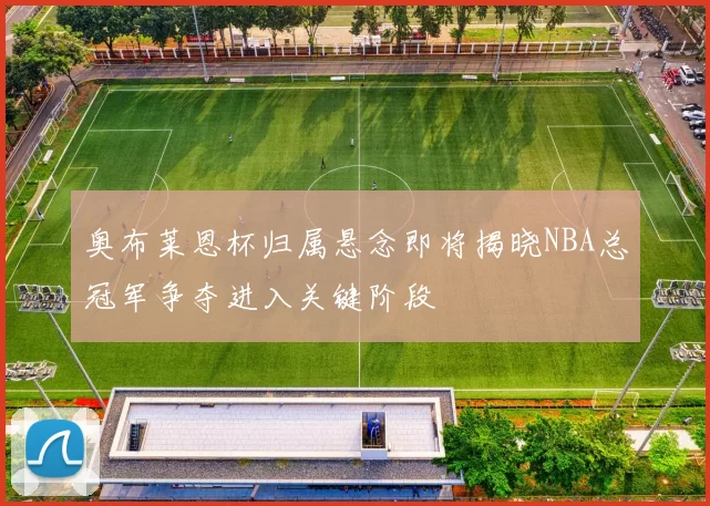 奥布莱恩杯归属悬念即将揭晓NBA总冠军争夺进入关键阶段