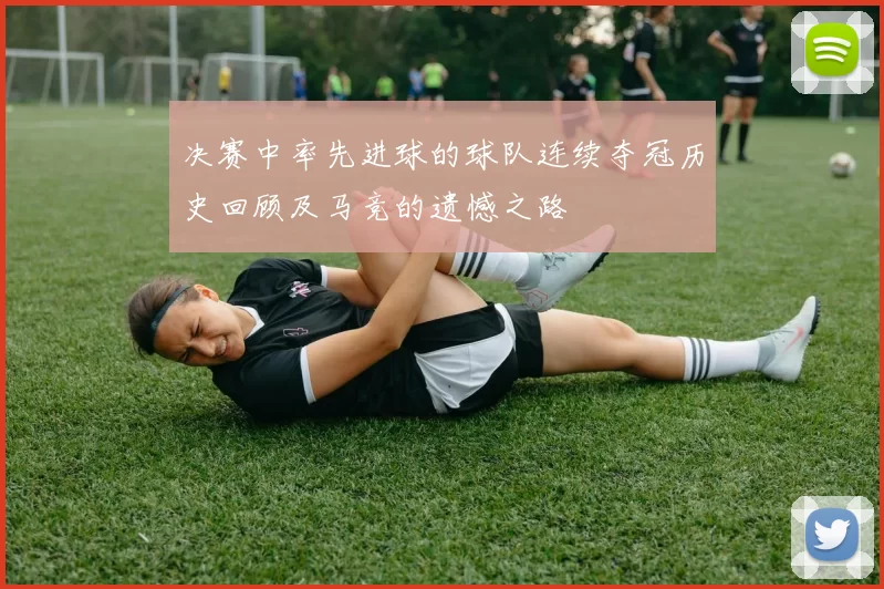 决赛中率先进球的球队连续夺冠历史回顾及马竞的遗憾之路