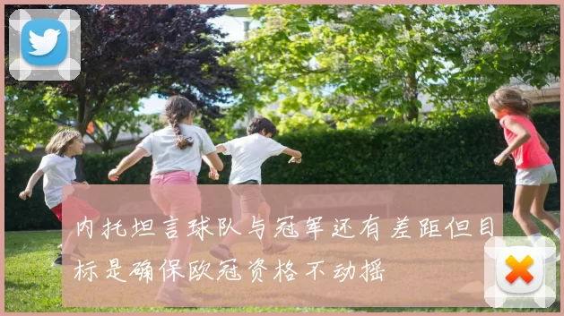内托坦言球队与冠军还有差距但目标是确保欧冠资格不动摇