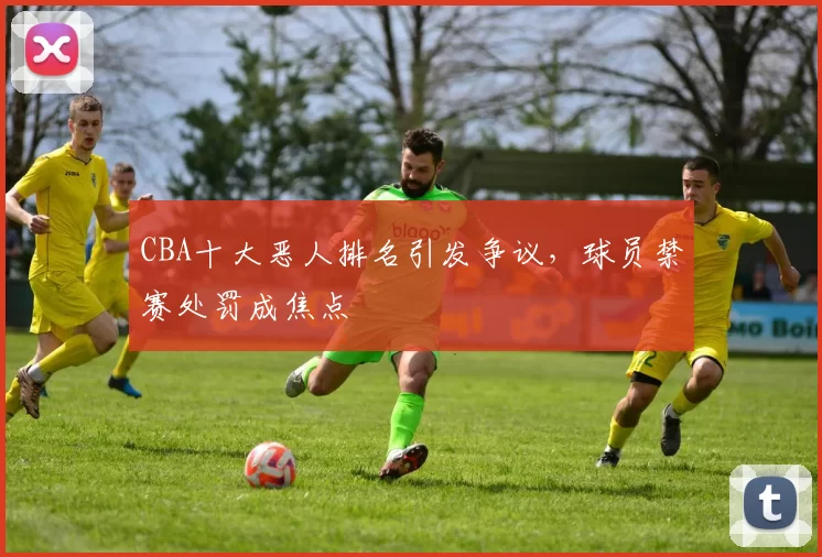 CBA十大恶人排名引发争议,球员禁赛处罚成焦点
