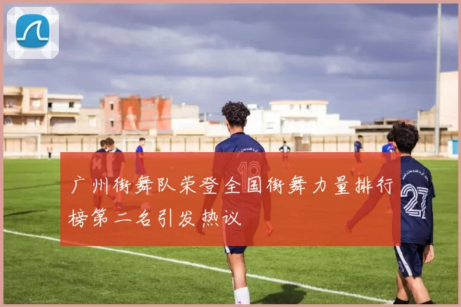 广州街舞队荣登全国街舞力量排行榜第二名引发热议
