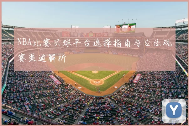 NBA比赛买球平台选择指南与合法观赛渠道解析