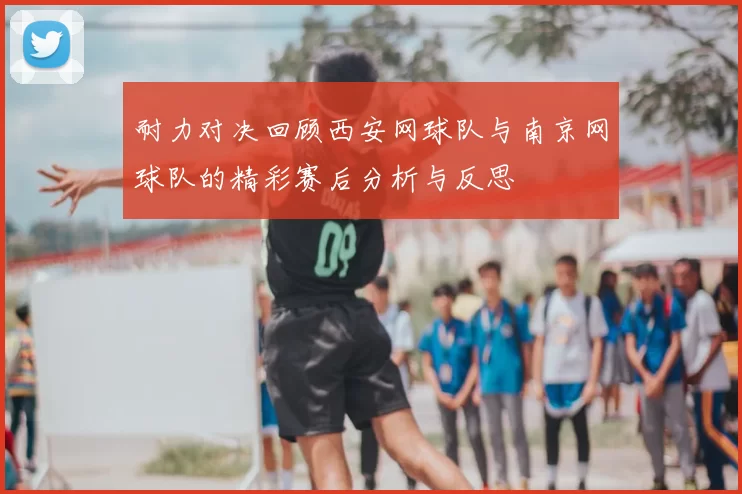 耐力对决回顾西安网球队与南京网球队的精彩赛后分析与反思