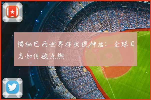 揭秘巴西世界杯收视神话：全球目光如何被点燃