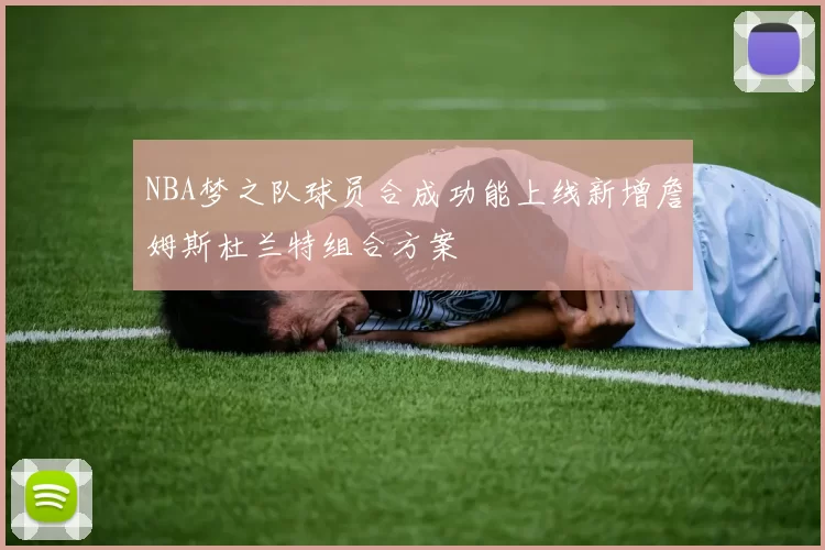 NBA梦之队球员合成功能上线新增詹姆斯杜兰特组合方案