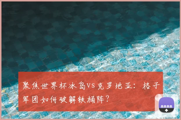 聚焦世界杯冰岛vs克罗地亚：格子军团如何破解铁桶阵？