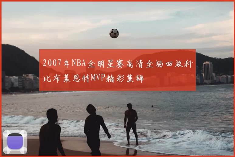 2007年NBA全明星赛高清全场回放科比布莱恩特MVP精彩集锦