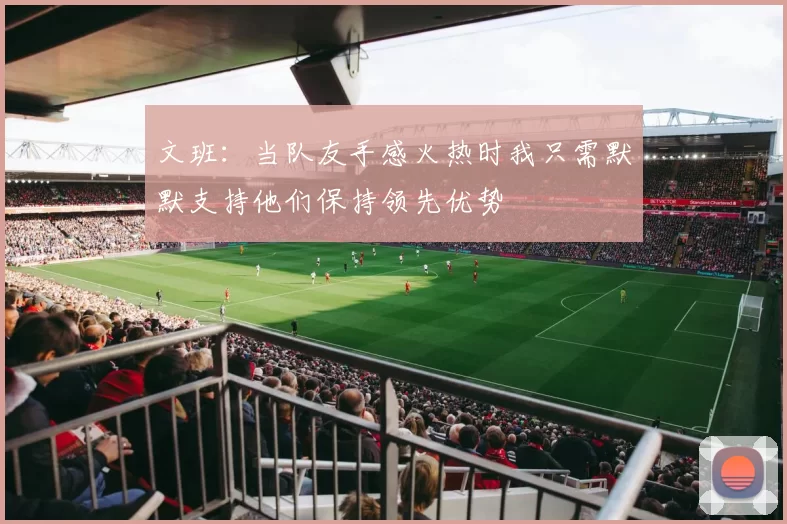 文班:当队友手感火热时我只需默默支持他们保持领先优势