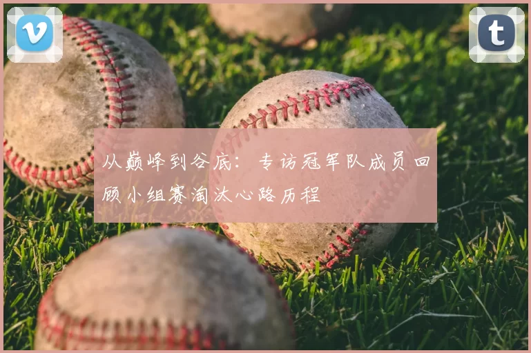 从巅峰到谷底：专访冠军队成员回顾小组赛淘汰心路历程