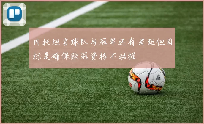 内托坦言球队与冠军还有差距但目标是确保欧冠资格不动摇