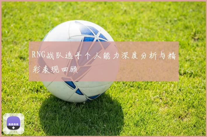 RNG战队选手个人能力深度分析与精彩表现回顾