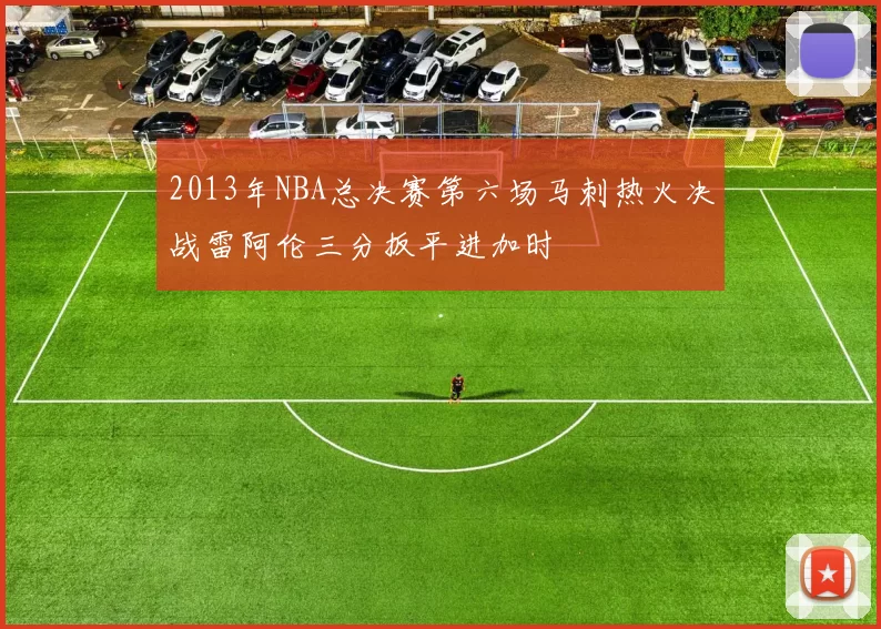 2013年NBA总决赛第六场马刺热火决战雷阿伦三分扳平进加时