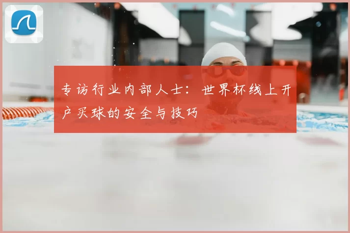专访行业内部人士：世界杯线上开户买球的安全与技巧