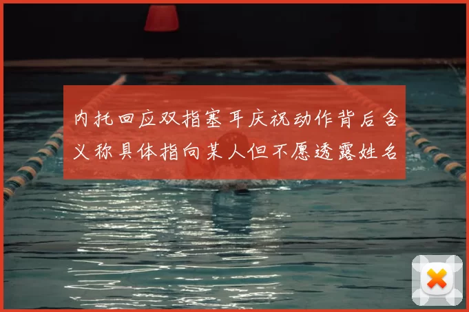 内托回应双指塞耳庆祝动作背后含义称具体指向某人但不愿透露姓名