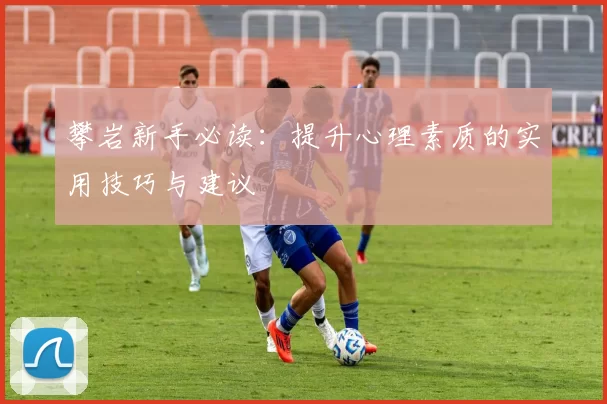 攀岩新手必读：提升心理素质的实用技巧与建议