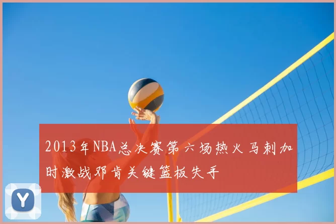 2013年NBA总决赛第六场热火马刺加时激战邓肯关键篮板失手