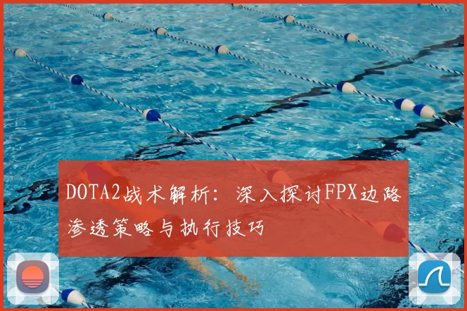 DOTA2战术解析：深入探讨FPX边路渗透策略与执行技巧