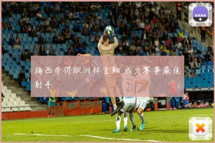 梅西夺得欧洲杯金靴 成为赛事最佳射手