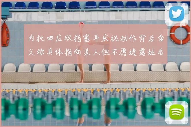 内托回应双指塞耳庆祝动作背后含义称具体指向某人但不愿透露姓名