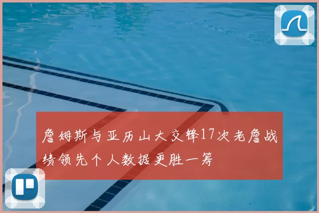 詹姆斯与亚历山大交锋17次老詹战绩领先个人数据更胜一筹