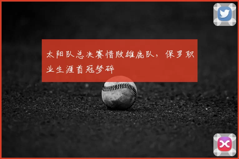 太阳队总决赛惜败雄鹿队，保罗职业生涯首冠梦碎