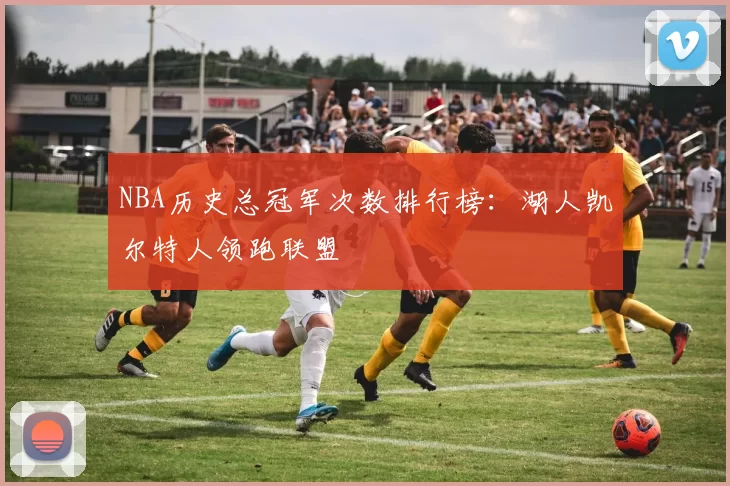 NBA历史总冠军次数排行榜：湖人凯尔特人领跑联盟