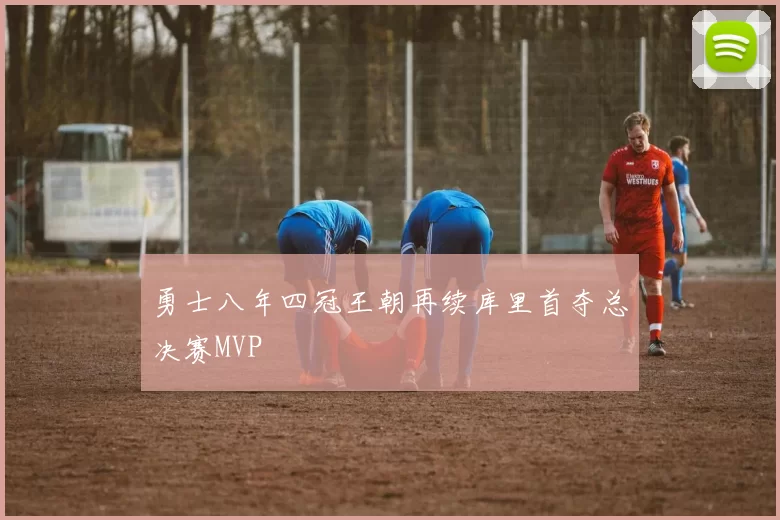 勇士八年四冠王朝再续库里首夺总决赛MVP