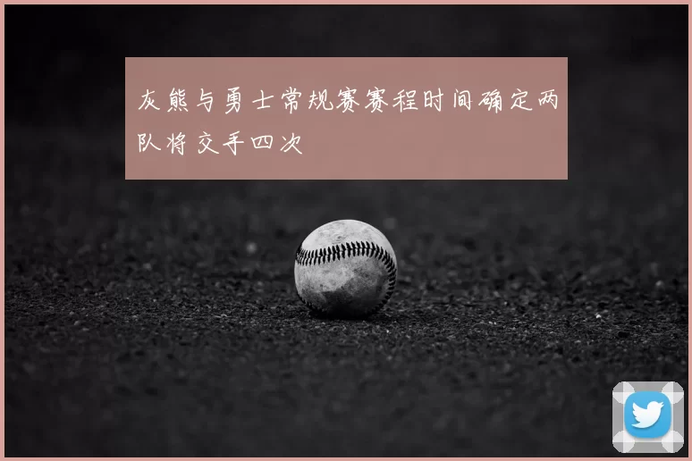 灰熊与勇士常规赛赛程时间确定两队将交手四次
