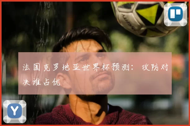 法国克罗地亚世界杯预测：攻防对决谁占优