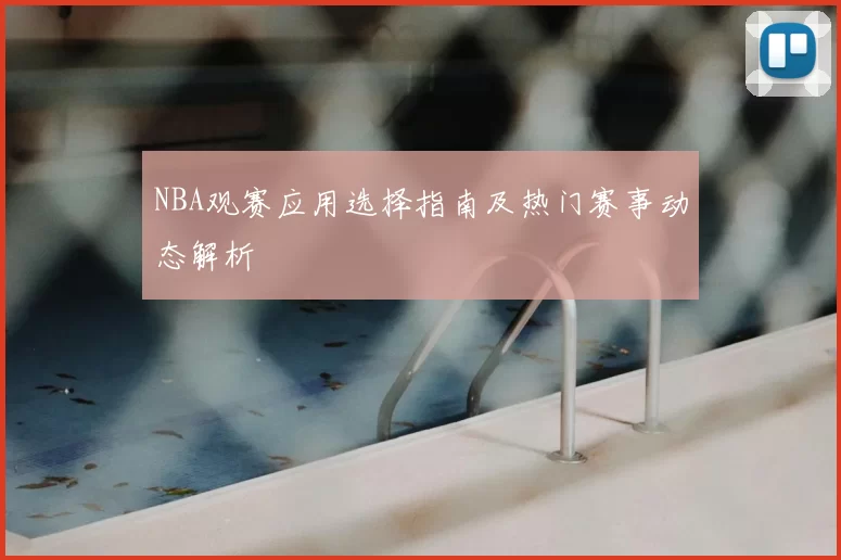 NBA观赛应用选择指南及热门赛事动态解析