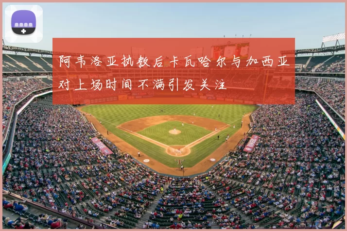 阿韦洛亚执教后卡瓦哈尔与加西亚对上场时间不满引发关注