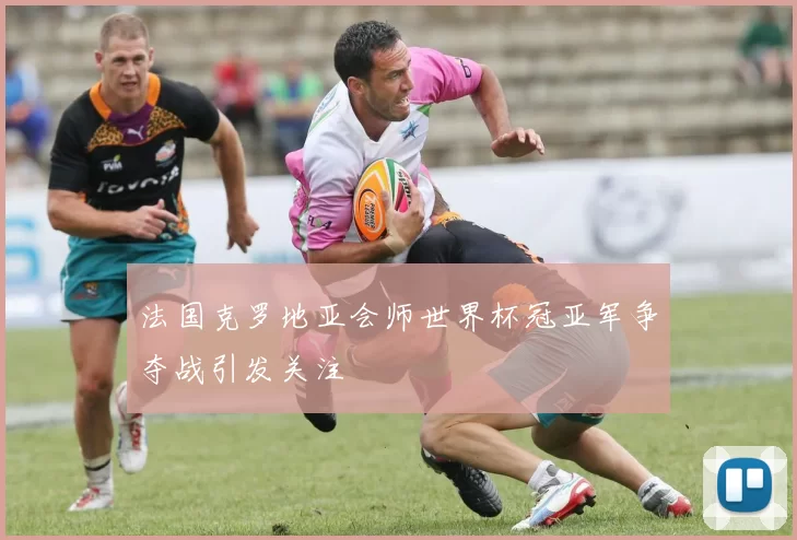 法国克罗地亚会师世界杯冠亚军争夺战引发关注