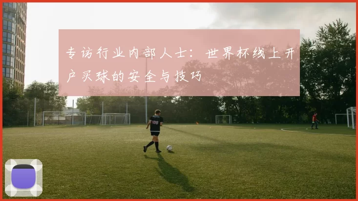专访行业内部人士：世界杯线上开户买球的安全与技巧