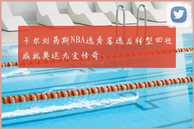 卡尔刘易斯NBA选秀落选后转型田径成就奥运九金传奇