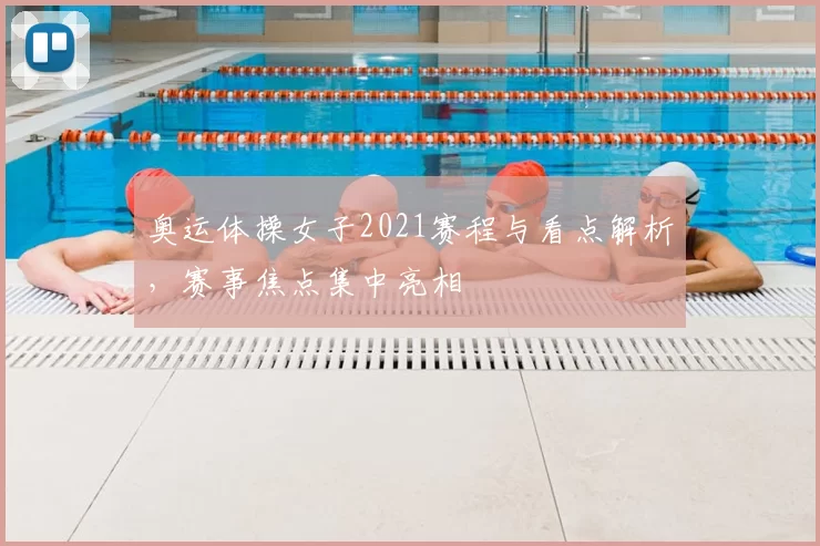 奥运体操女子2021赛程与看点解析，赛事焦点集中亮相