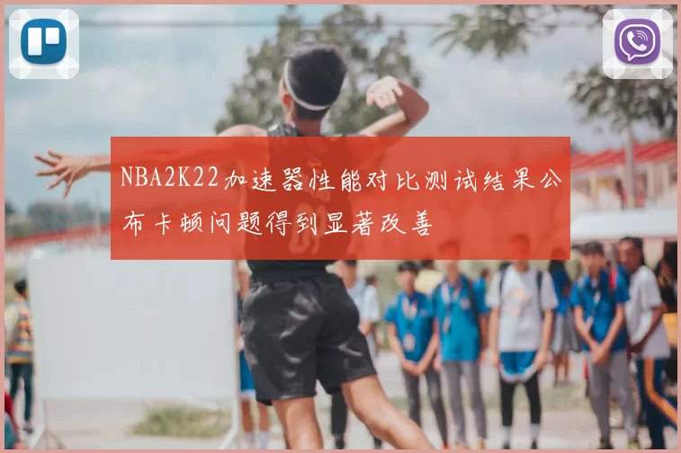 NBA2K22加速器性能对比测试结果公布卡顿问题得到显著改善