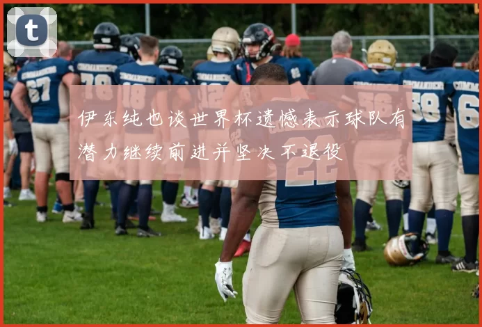 伊东纯也谈世界杯遗憾表示球队有潜力继续前进并坚决不退役
